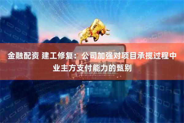 金融配资 建工修复：公司加强对项目承揽过程中业主方支付能力的甄别