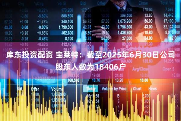 库东投资配资 宝莱特：截至2025年6月30日公司股东人数为18406户