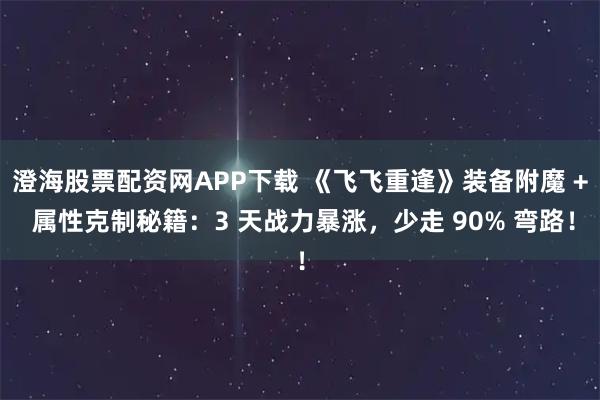 澄海股票配资网APP下载 《飞飞重逢》装备附魔 + 属性克制秘籍：3 天战力暴涨，少走 90% 弯路！