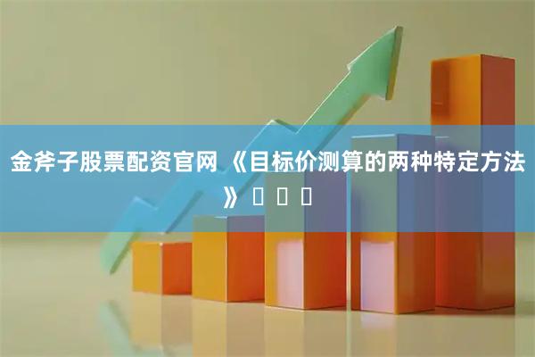 金斧子股票配资官网 《目标价测算的两种特定方法》 ​​​