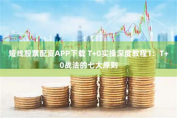 短线股票配资APP下载 T+0实操深度教程1：T+0战法的七大原则