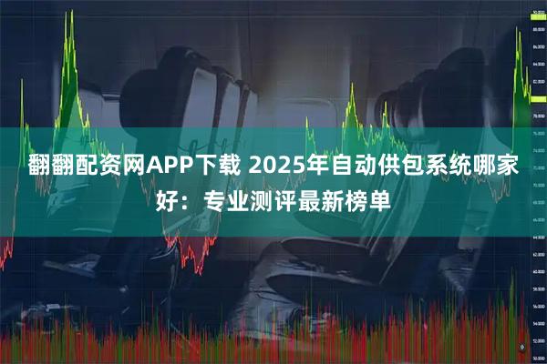 翻翻配资网APP下载 2025年自动供包系统哪家好:专业测评最新榜单