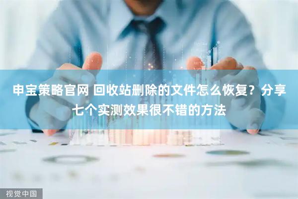 申宝策略官网 回收站删除的文件怎么恢复?分享七个实测效果很不错的方法