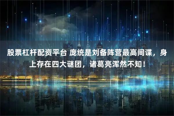 股票杠杆配资平台 庞统是刘备阵营最高间谍，身上存在四大谜团，诸葛亮浑然不知！