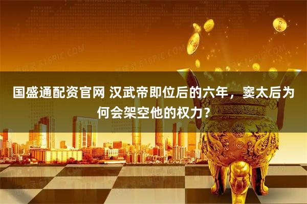 国盛通配资官网 汉武帝即位后的六年，窦太后为何会架空他的权力？