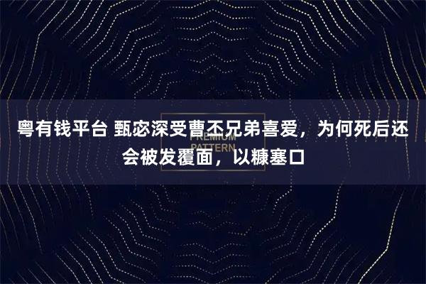 粤有钱平台 甄宓深受曹丕兄弟喜爱，为何死后还会被发覆面，以糠塞口