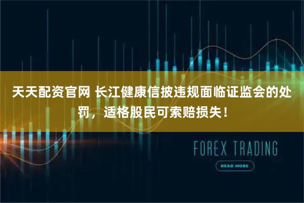 天天配资官网 长江健康信披违规面临证监会的处罚,适格股民可索赔损失!