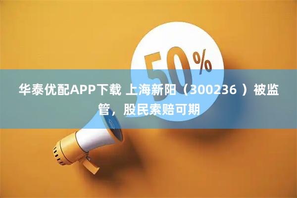 华泰优配APP下载 上海新阳(300236 )被监管,股民索赔可期