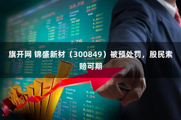 旗开网 锦盛新材（300849）被预处罚，股民索赔可期
