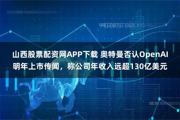 山西股票配资网APP下载 奥特曼否认OpenAI明年上市传闻，称公司年收入远超130亿美元