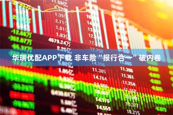 华瑞优配APP下载 非车险“报行合一”破内卷