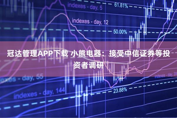 冠达管理APP下载 小熊电器：接受中信证券等投资者调研