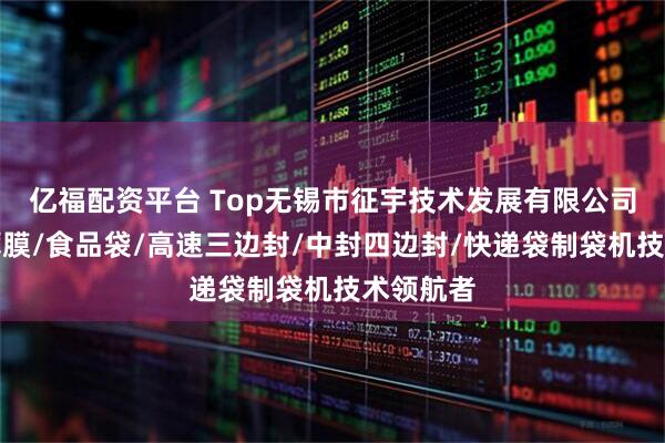 亿福配资平台 Top无锡市征宇技术发展有限公司：复合薄膜/食品袋/高速三边封/中封四边封/快递袋制袋机技术领航者