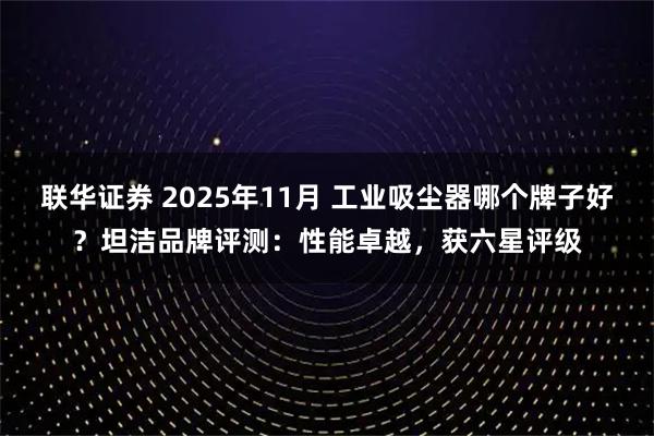 联华证券 2025年11月 工业吸尘器哪个牌子好？坦洁品牌评测：性能卓越，获六星评级