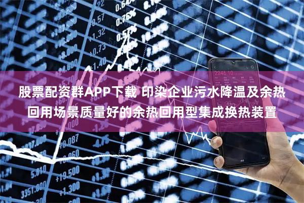 股票配资群APP下载 印染企业污水降温及余热回用场景质量好的余热回用型集成换热装置