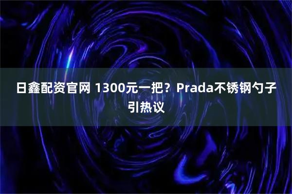 日鑫配资官网 1300元一把?Prada不锈钢勺子引热议