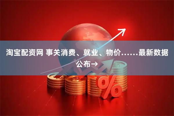 淘宝配资网 事关消费、就业、物价……最新数据公布→