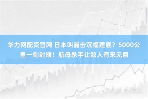 华力网配资官网 日本叫嚣击沉福建舰?5000公里一剑封喉!航母杀手让敌人有来无回