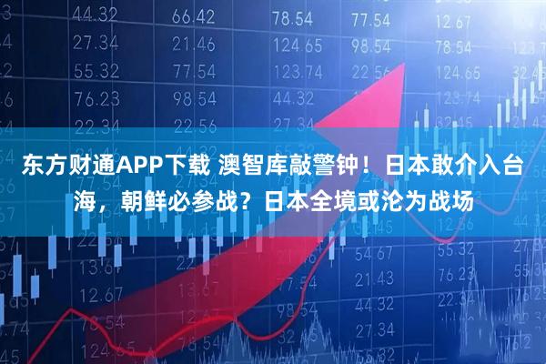 东方财通APP下载 澳智库敲警钟！日本敢介入台海，朝鲜必参战？日本全境或沦为战场