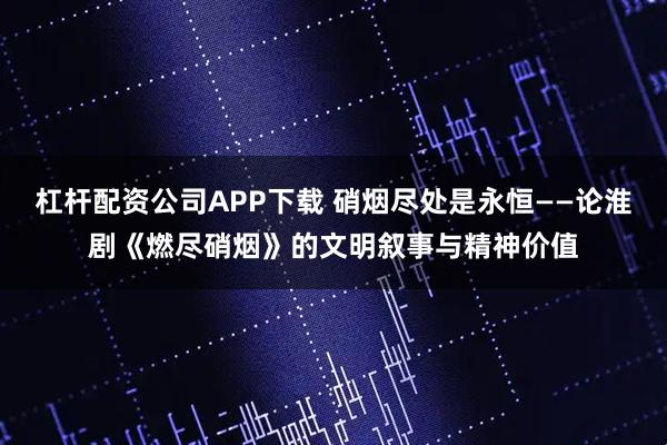 杠杆配资公司APP下载 硝烟尽处是永恒——论淮剧《燃尽硝烟》的文明叙事与精神价值