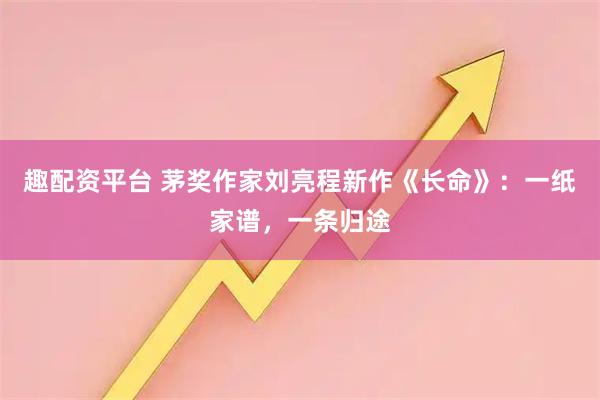 趣配资平台 茅奖作家刘亮程新作《长命》:一纸家谱,一条归途