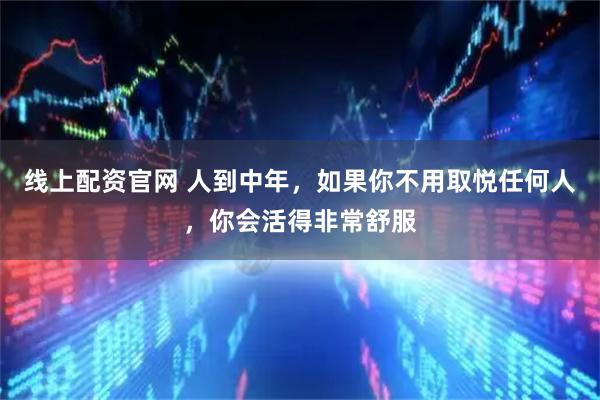 线上配资官网 人到中年,如果你不用取悦任何人,你会活得非常舒服
