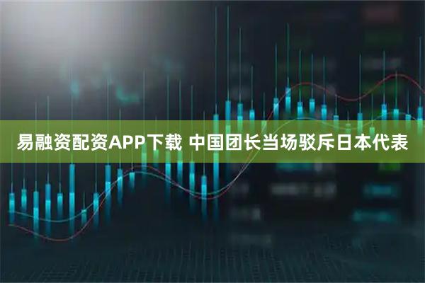 易融资配资APP下载 中国团长当场驳斥日本代表