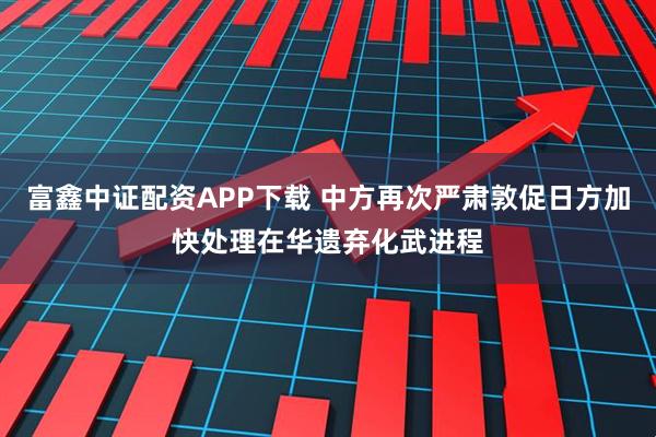 富鑫中证配资APP下载 中方再次严肃敦促日方加快处理在华遗弃化武进程