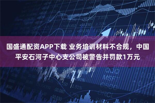 国盛通配资APP下载 业务培训材料不合规，中国平安石河子中心支公司被警告并罚款1万元