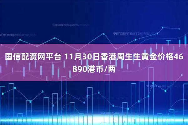 国信配资网平台 11月30日香港周生生黄金价格46890港币/两