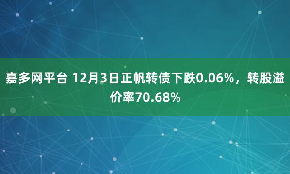 嘉多网平台 12月3日正帆转债下跌0.06%,转股溢价率70.68%