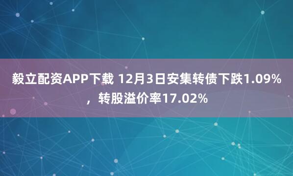 毅立配资APP下载 12月3日安集转债下跌1.09%，转股溢价率17.02%
