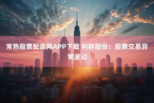 常熟股票配资网APP下载 利群股份：股票交易异常波动