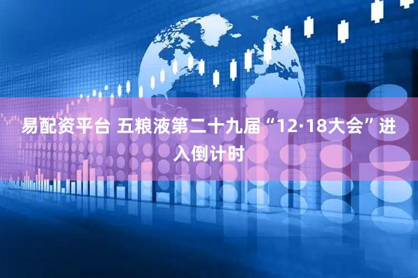 易配资平台 五粮液第二十九届“12·18大会”进入倒计时