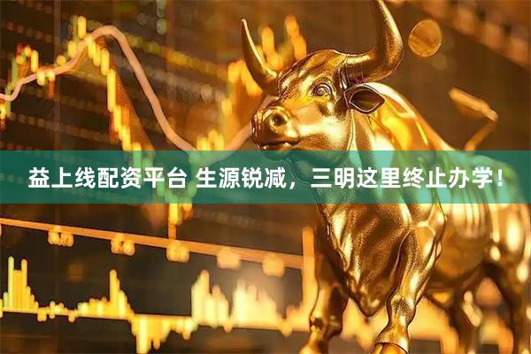 益上线配资平台 生源锐减，三明这里终止办学！