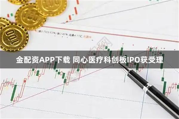 金配资APP下载 同心医疗科创板IPO获受理