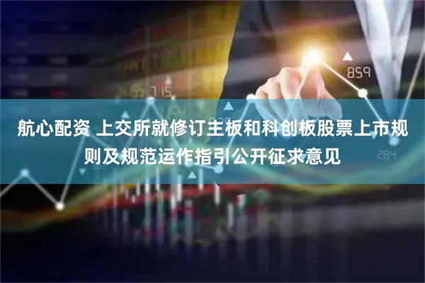 航心配资 上交所就修订主板和科创板股票上市规则及规范运作指引公开征求意见