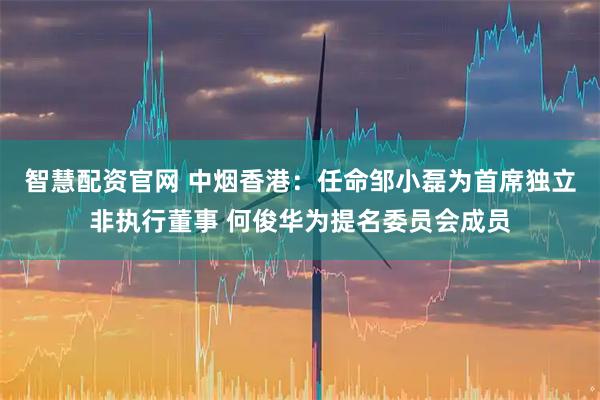 智慧配资官网 中烟香港：任命邹小磊为首席独立非执行董事 何俊华为提名委员会成员