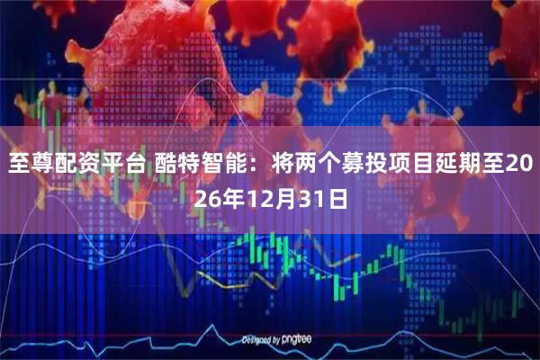 至尊配资平台 酷特智能：将两个募投项目延期至2026年12月31日