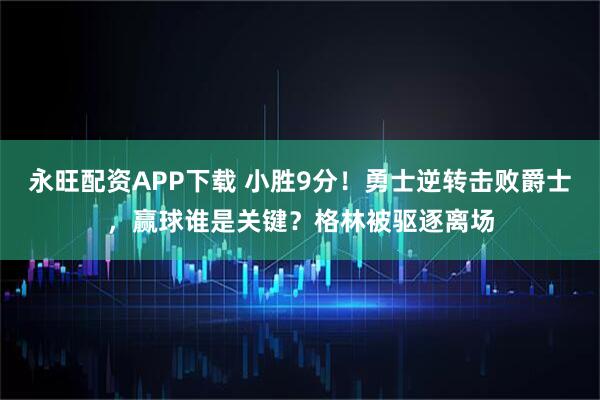 永旺配资APP下载 小胜9分！勇士逆转击败爵士，赢球谁是关键？格林被驱逐离场