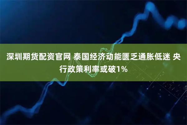 深圳期货配资官网 泰国经济动能匮乏通胀低迷 央行政策利率或破1%