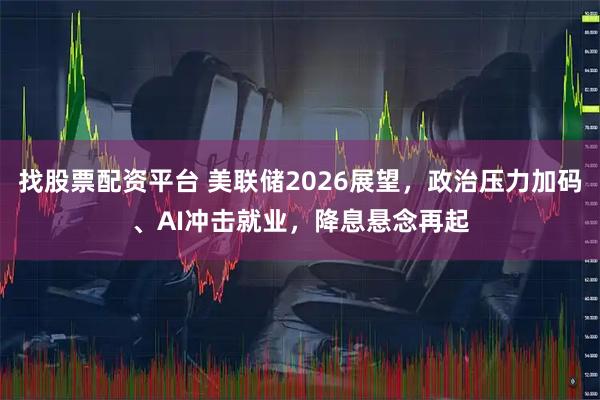 找股票配资平台 美联储2026展望，政治压力加码、AI冲击就业，降息悬念再起