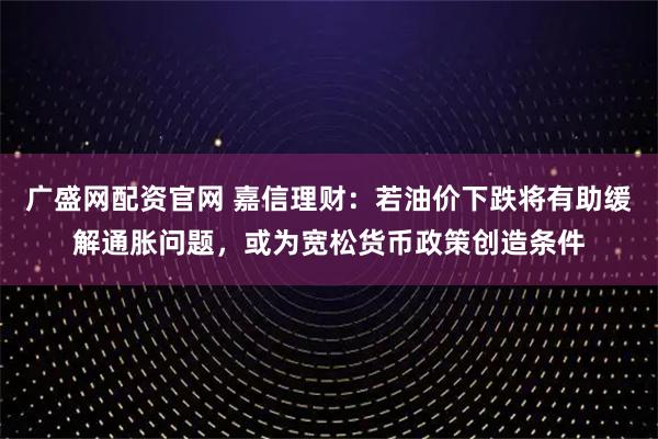 广盛网配资官网 嘉信理财：若油价下跌将有助缓解通胀问题，或为宽松货币政策创造条件