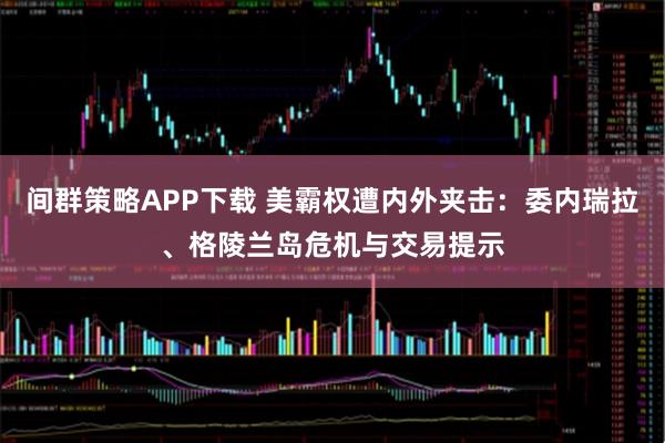 间群策略APP下载 美霸权遭内外夹击：委内瑞拉、格陵兰岛危机与交易提示