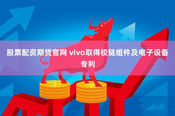 股票配资期货官网 vivo取得铰链组件及电子设备专利