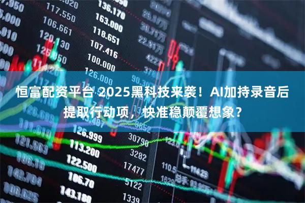 恒富配资平台 2025黑科技来袭！AI加持录音后提取行动项，快准稳颠覆想象？