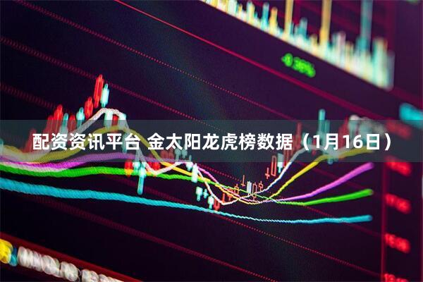 配资资讯平台 金太阳龙虎榜数据（1月16日）
