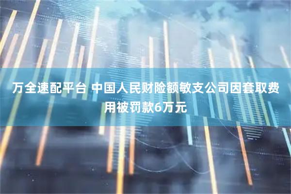 万全速配平台 中国人民财险额敏支公司因套取费用被罚款6万元
