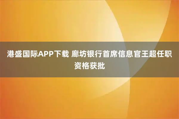 港盛国际APP下载 廊坊银行首席信息官王超任职资格获批