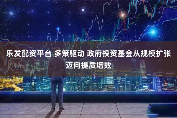乐发配资平台 多策驱动 政府投资基金从规模扩张迈向提质增效
